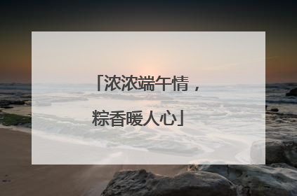 浓浓端午情，粽香暖人心
