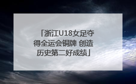 浙江U18女足夺得全运会铜牌 创造历史第二好成绩