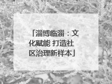 淄博临淄：文化赋能 打造社区治理新样本
