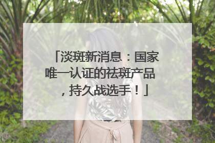 淡斑新消息：国家唯一认证的祛斑产品，持久战选手！