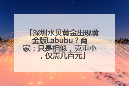 深圳水贝黄金出现黄金版Labubu？商家：只是相似，克重小，仅需几百元