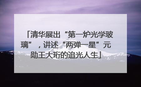 清华展出“第一炉光学玻璃”，讲述“两弹一星”元勋王大珩的追光人生