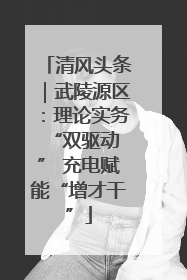 清风头条｜武陵源区：理论实务“双驱动 ” 充电赋能“增才干”