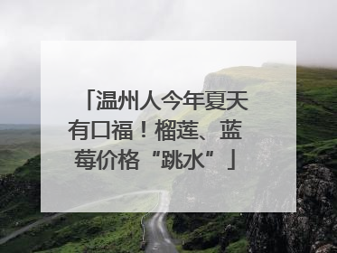 温州人今年夏天有口福！榴莲、蓝莓价格“跳水”