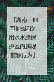 湖南一地查处3起饮用水水源保护区内违规放牧行为