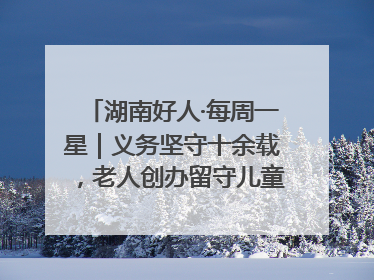 湖南好人·每周一星｜义务坚守十余载，老人创办留守儿童假日学校，用爱传道以心授艺