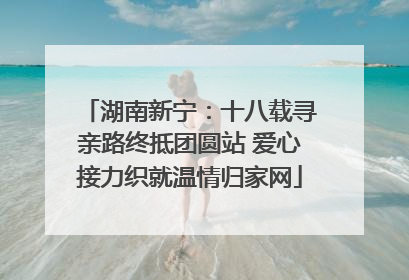 湖南新宁：十八载寻亲路终抵团圆站 爱心接力织就温情归家网