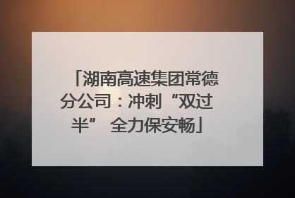 湖南高速集团常德分公司：冲刺“双过半” 全力保安畅