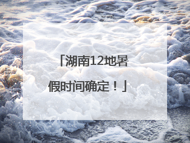 湖南12地暑假时间确定！