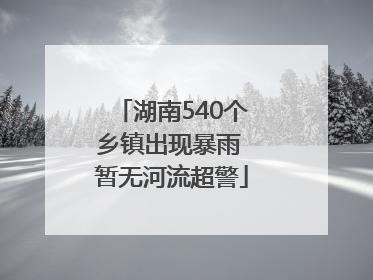 湖南540个乡镇出现暴雨 暂无河流超警
