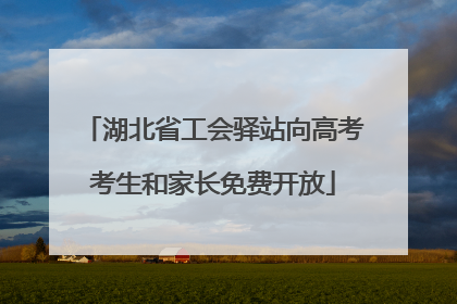 湖北省工会驿站向高考考生和家长免费开放