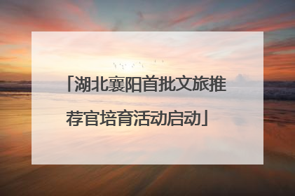 湖北襄阳首批文旅推荐官培育活动启动