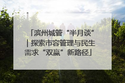 滨州城管“半月谈”｜探索市容管理与民生需求“双赢”新路径