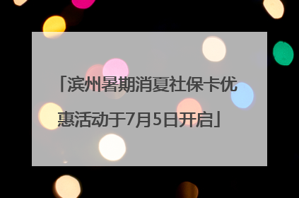 滨州暑期消夏社保卡优惠活动于7月5日开启