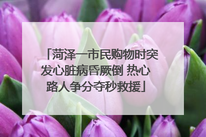 菏泽一市民购物时突发心脏病昏厥倒 热心路人争分夺秒救援