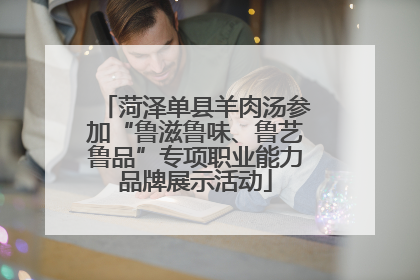 菏泽单县羊肉汤参加“鲁滋鲁味、鲁艺鲁品”专项职业能力品牌展示活动