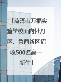 菏泽市万福实验学校面向牡丹区、鲁西新区招收500名高一新生