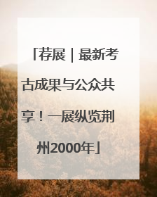 荐展｜最新考古成果与公众共享！一展纵览荆州2000年
