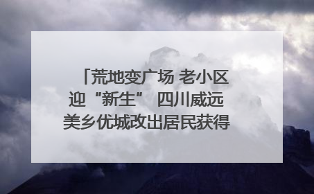 荒地变广场 老小区迎“新生” 四川威远美乡优城改出居民获得感｜万千气象看四川