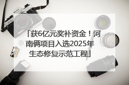 获6亿元奖补资金！河南俩项目入选2025年生态修复示范工程