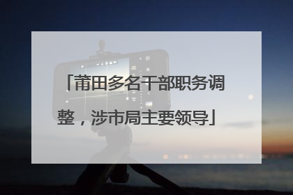 莆田多名干部职务调整，涉市局主要领导
