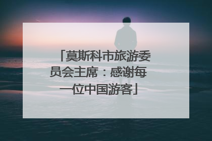 莫斯科市旅游委员会主席：感谢每一位中国游客