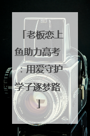 老板恋上鱼助力高考：用爱守护学子逐梦路