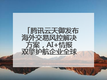 腾讯云天御发布海外交易风控解决方案，AI+情报双擎护航企业全球化安全