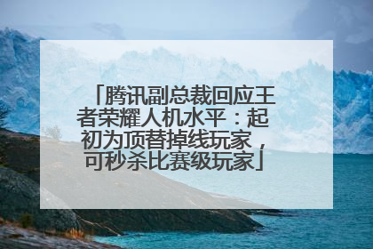 腾讯副总裁回应王者荣耀人机水平：起初为顶替掉线玩家，可秒杀比赛级玩家