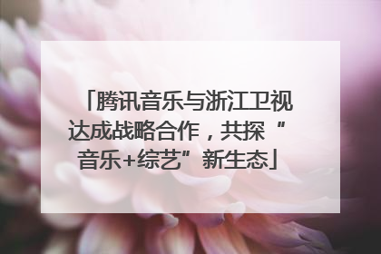 腾讯音乐与浙江卫视达成战略合作，共探“音乐+综艺”新生态