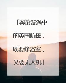 舆论漩涡中的英国航母：既要修浴室，又要无人机