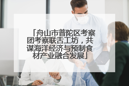 舟山市普陀区考察团考察联舌工坊，共谋海洋经济与预制食材产业融合发展