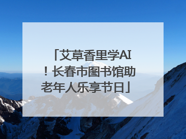 艾草香里学AI！长春市图书馆助老年人乐享节日