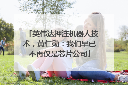 英伟达押注机器人技术，黄仁勋：我们早已不再仅是芯片公司