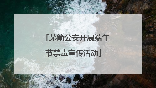 茅箭公安开展端午节禁毒宣传活动
