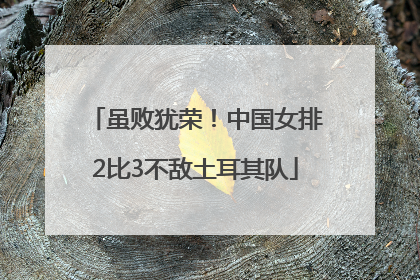 虽败犹荣！中国女排2比3不敌土耳其队