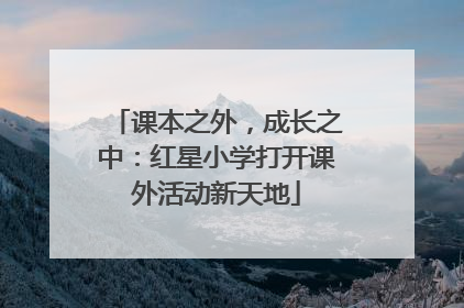 课本之外，成长之中：红星小学打开课外活动新天地