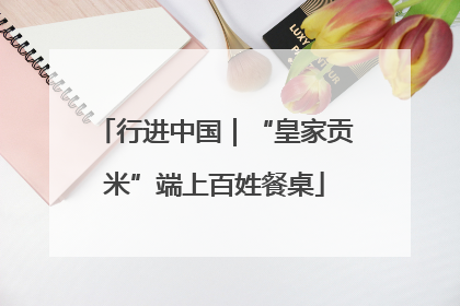 行进中国｜“皇家贡米”端上百姓餐桌