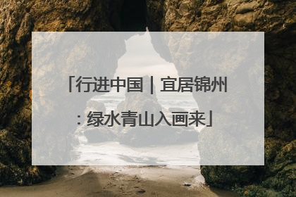 行进中国｜宜居锦州：绿水青山入画来