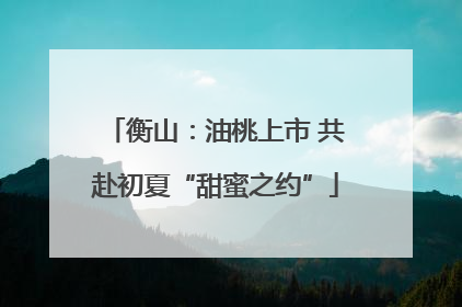 衡山：油桃上市 共赴初夏“甜蜜之约”