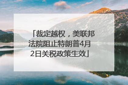 裁定越权，美联邦法院阻止特朗普4月2日关税政策生效