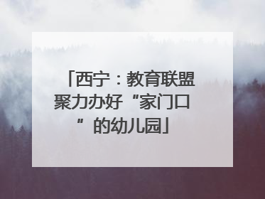 西宁：教育联盟聚力办好“家门口”的幼儿园