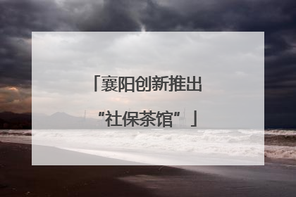 襄阳创新推出“社保茶馆”