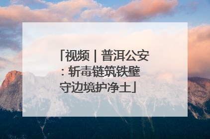 视频｜普洱公安：斩毒链筑铁壁 守边境护净土