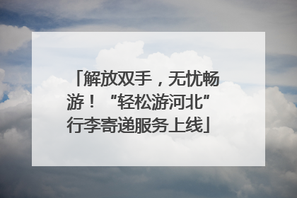 解放双手，无忧畅游！“轻松游河北”行李寄递服务上线