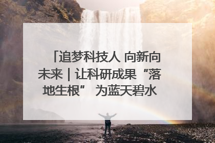 追梦科技人 向新向未来｜让科研成果“落地生根” 为蓝天碧水“保驾护航”