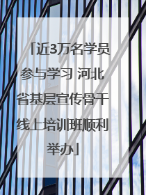 近3万名学员参与学习 河北省基层宣传骨干线上培训班顺利举办