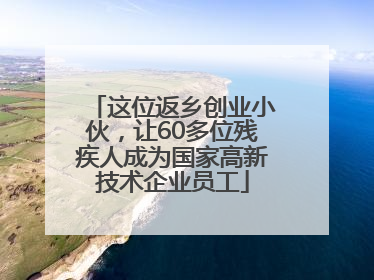 这位返乡创业小伙，让60多位残疾人成为国家高新技术企业员工