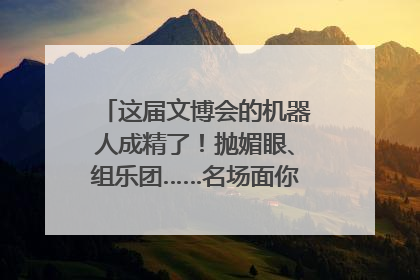 这届文博会的机器人成精了！抛媚眼、组乐团……名场面你pick谁？
