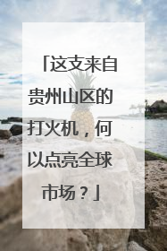 这支来自贵州山区的打火机，何以点亮全球市场？